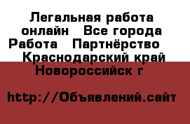 Легальная работа онлайн - Все города Работа » Партнёрство   . Краснодарский край,Новороссийск г.